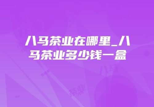 八马茶业在哪里_八马茶业多少钱一盒