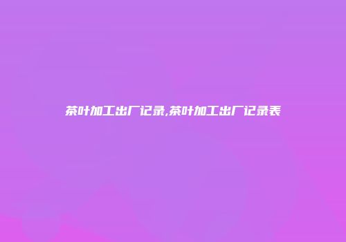 茶叶加工出厂记录,茶叶加工出厂记录表