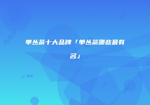 单丛茶十大品牌「单丛茶哪些最有名」