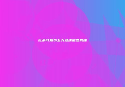 红茶叶煮水五大健康益处揭秘