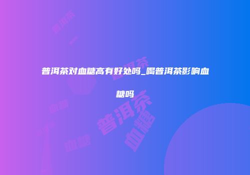 普洱茶对血糖高有好处吗_喝普洱茶影响血糖吗