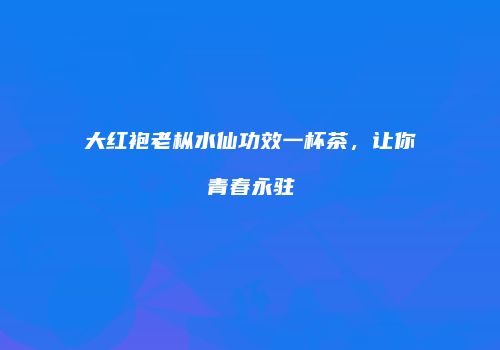 大红袍老枞水仙功效一杯茶，让你青春永驻