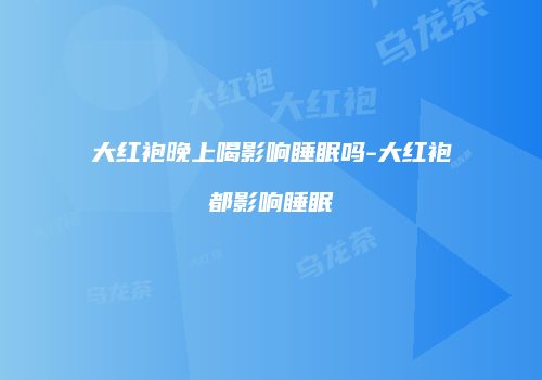 大红袍晚上喝影响睡眠吗-大红袍都影响睡眠