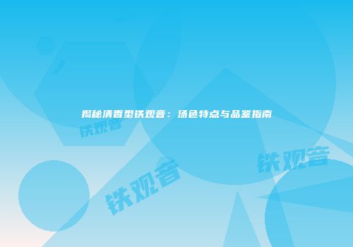 揭秘清香型铁观音：汤色特点与品鉴指南