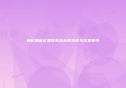 枸杞加菊花加甘草泡茶的功效与注意事项
