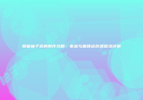 蜂蜜柚子茶的制作攻略：家庭与咖啡店创意做法详解