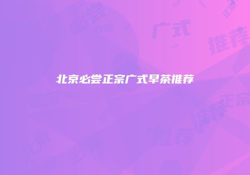 北京必尝正宗广式早茶推荐