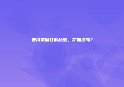 普洱茶回甘的秘密，你知道吗？