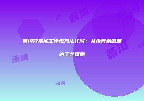 普洱散茶加工传统方法详解：从杀青到晒堆的工艺精髓