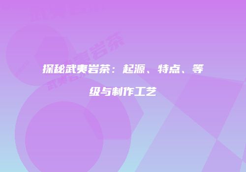 探秘武夷岩茶：起源、特点、等级与制作工艺