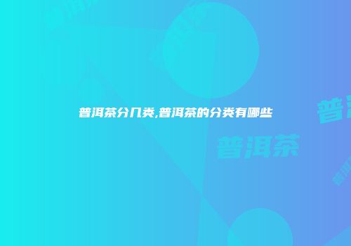 普洱茶分几类,普洱茶的分类有哪些