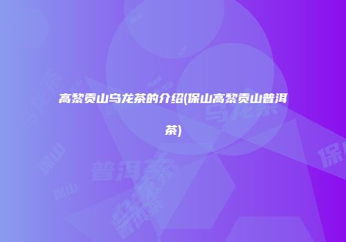 高黎贡山乌龙茶的介绍(保山高黎贡山普洱茶)