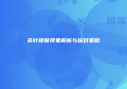 茶叶锁喉现象解析与应对策略