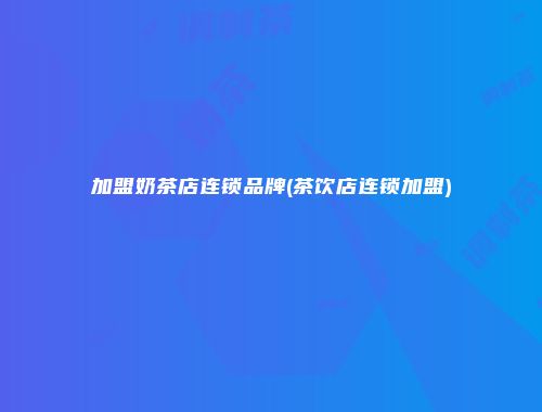 加盟奶茶店连锁品牌(茶饮店连锁加盟)