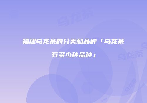 福建乌龙茶的分类和品种「乌龙茶有多少种品种」