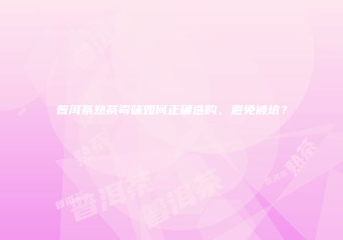 普洱茶熟茶霉味如何正确选购，避免被坑？