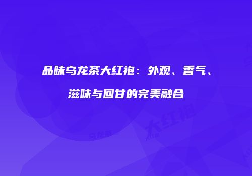 品味乌龙茶大红袍：外观、香气、滋味与回甘的完美融合