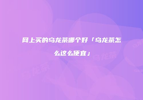 网上买的乌龙茶哪个好「乌龙茶怎么这么便宜」
