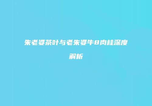 朱老婆茶叶与老朱婆牛8肉桂深度解析