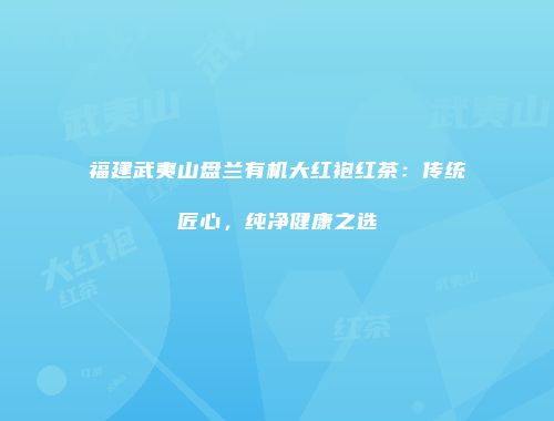 福建武夷山盘兰有机大红袍红茶：传统匠心，纯净健康之选