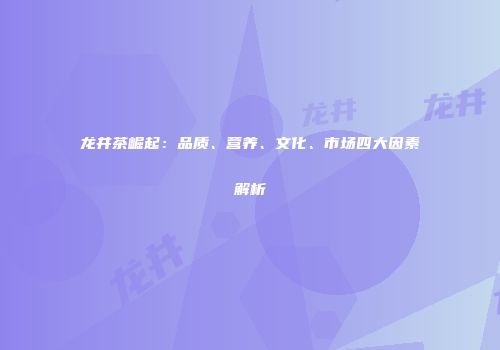 龙井茶崛起：品质、营养、文化、市场四大因素解析