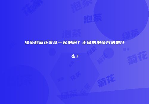 绿茶和菊花可以一起泡吗？正确的泡茶方法是什么？