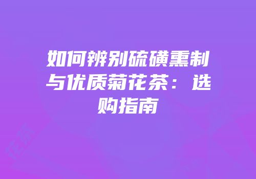如何辨别硫磺熏制与优质菊花茶：选购指南