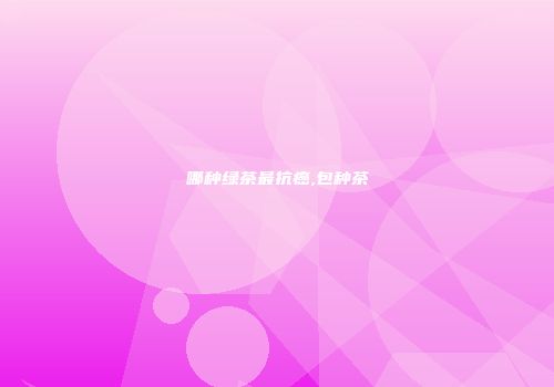 哪种绿茶最抗癌,包种茶