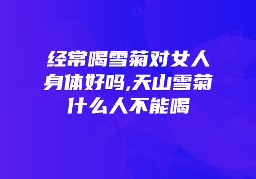 经常喝雪菊对女人身体好吗,天山雪菊什么人不能喝