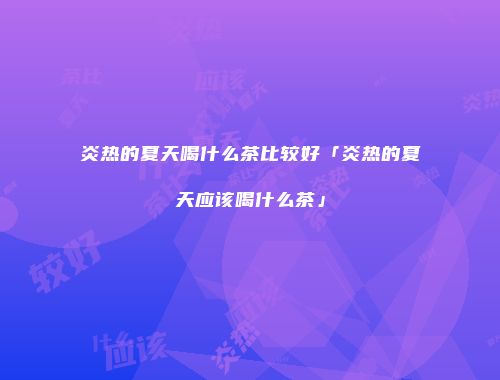 炎热的夏天喝什么茶比较好「炎热的夏天应该喝什么茶」