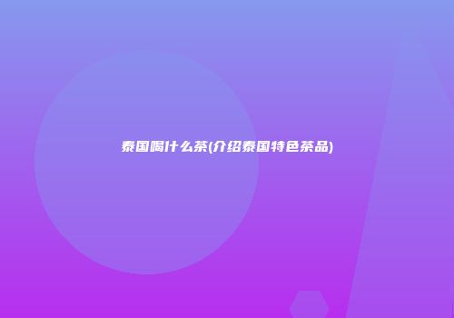 泰国喝什么茶(介绍泰国特色茶品)