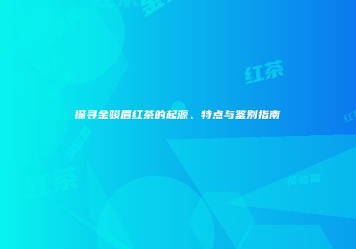 探寻金骏眉红茶的起源、特点与鉴别指南