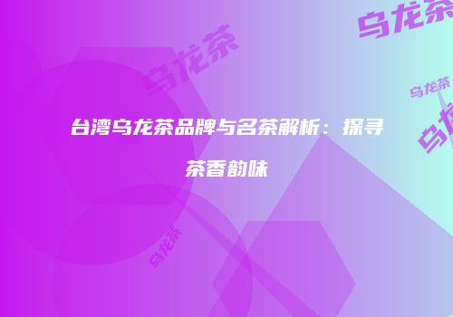 台湾乌龙茶品牌与名茶解析：探寻茶香韵味