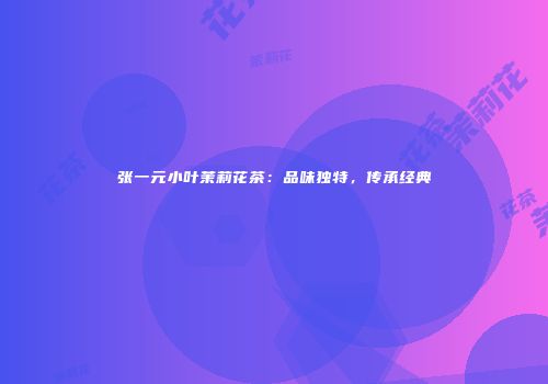 张一元小叶茉莉花茶：品味独特，传承经典