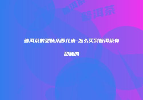 普洱茶的甜味从哪儿来-怎么买到普洱茶有甜味的