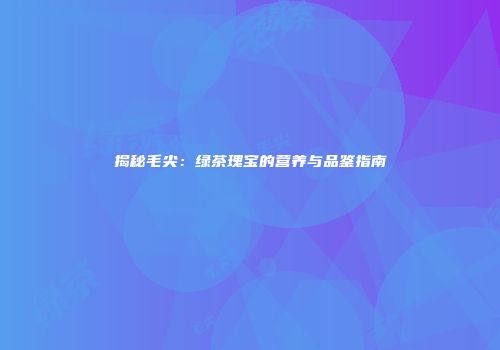 揭秘毛尖：绿茶瑰宝的营养与品鉴指南