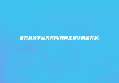 苦荞茶能不能天天喝(如何正确饮用苦荞茶)