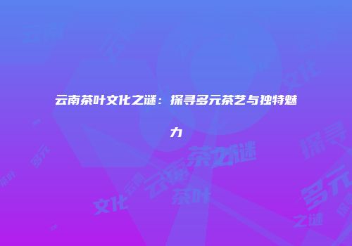 云南茶叶文化之谜：探寻多元茶艺与独特魅力