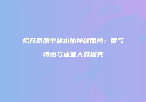 揭开凤凰单枞水仙神秘面纱：香气特点与适宜人群探究