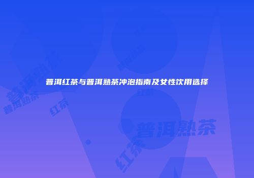 普洱红茶与普洱熟茶冲泡指南及女性饮用选择