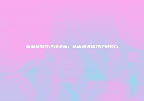 普洱茶制作过程详解：从原料选择到冲泡技巧