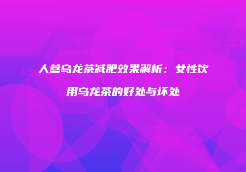 人参乌龙茶减肥效果解析：女性饮用乌龙茶的好处与坏处