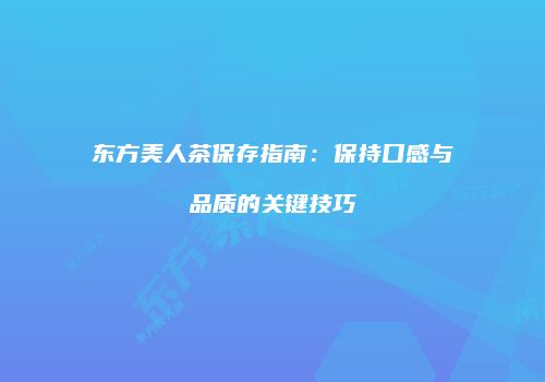 东方美人茶保存指南：保持口感与品质的关键技巧