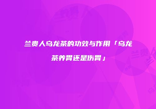 兰贵人乌龙茶的功效与作用「乌龙茶养胃还是伤胃」