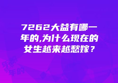 7262大益有哪一年的,为什么现在的女生越来越愁嫁？