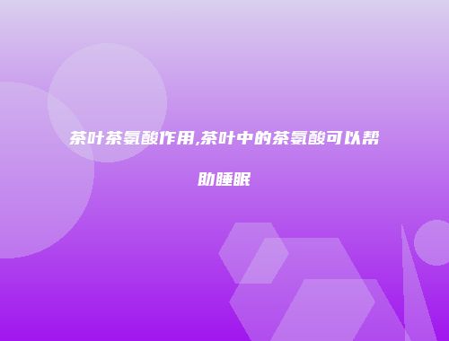 茶叶茶氨酸作用,茶叶中的茶氨酸可以帮助睡眠