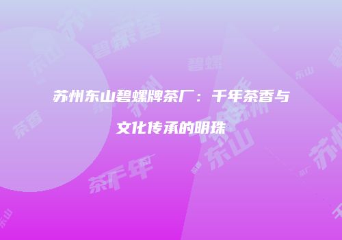 苏州东山碧螺牌茶厂：千年茶香与文化传承的明珠