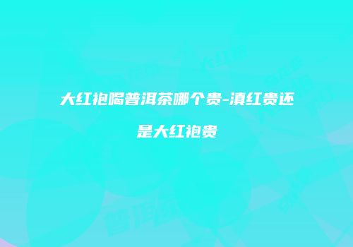 大红袍喝普洱茶哪个贵-滇红贵还是大红袍贵
