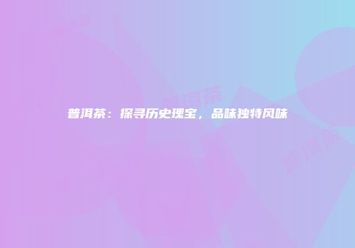 普洱茶：探寻历史瑰宝，品味独特风味