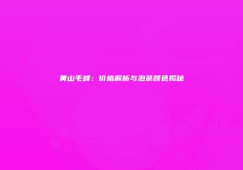 黄山毛峰：价格解析与泡茶颜色揭秘